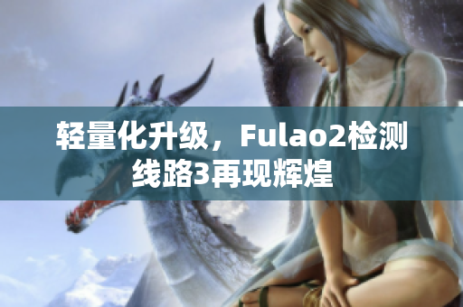 輕量化升級，F(xiàn)ulao2檢測線路3再現(xiàn)輝煌