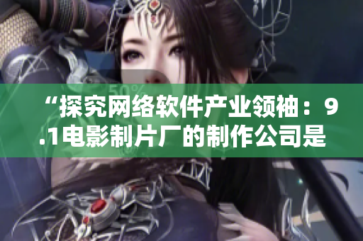 “探究網(wǎng)絡(luò)軟件產(chǎn)業(yè)領(lǐng)袖：9.1電影制片廠的制作公司是哪家？”