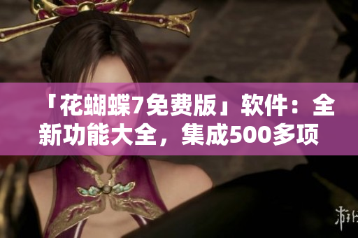「花蝴蝶7免費版」軟件：全新功能大全，集成500多項優(yōu)化，一網(wǎng)打盡！