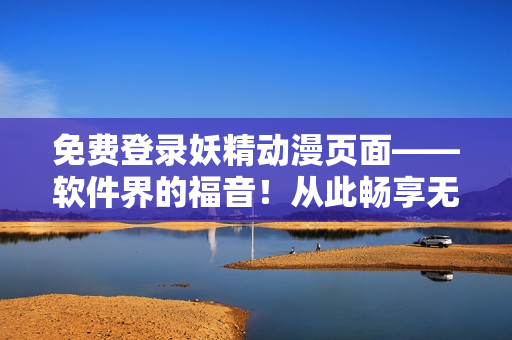 免費(fèi)登錄妖精動(dòng)漫頁面——軟件界的福音！從此暢享無限網(wǎng)絡(luò)動(dòng)漫！