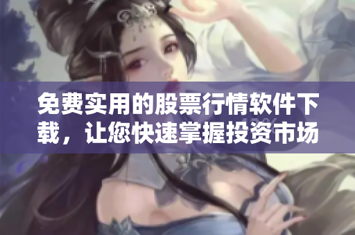 免費實用的股票行情軟件下載，讓您快速掌握投資市場趨勢