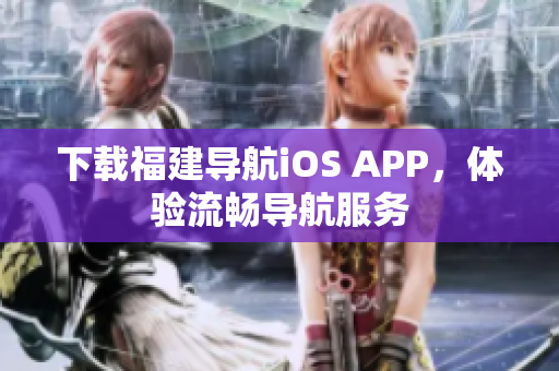 下載福建導(dǎo)航iOS APP，體驗流暢導(dǎo)航服務(wù)