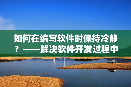 如何在編寫軟件時保持冷靜？——解決軟件開發(fā)過程中的情緒問題