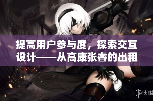提高用戶參與度，探索交互設(shè)計(jì)——從高康張睿的出租房談起