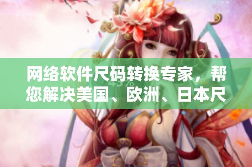 網(wǎng)絡(luò)軟件尺碼轉(zhuǎn)換專家，幫您解決美國、歐洲、日本尺碼的煩惱