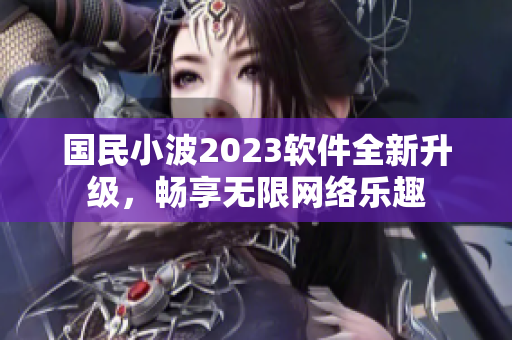 國民小波2023軟件全新升級(jí)，暢享無限網(wǎng)絡(luò)樂趣