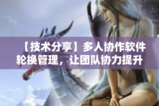 【技術(shù)分享】多人協(xié)作軟件輪換管理，讓團(tuán)隊(duì)協(xié)力提升效率