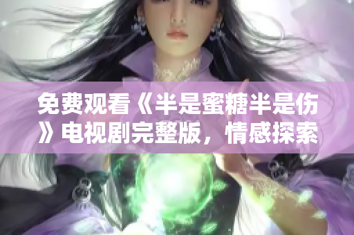 免費(fèi)觀看《半是蜜糖半是傷》電視劇完整版，情感探索打造年度必看??！