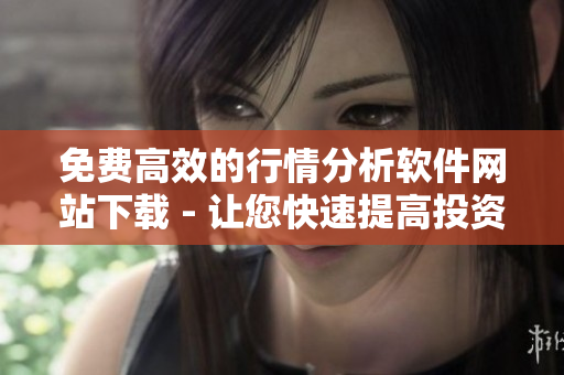 免費(fèi)高效的行情分析軟件網(wǎng)站下載 - 讓您快速提高投資回報(bào)率