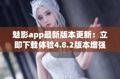 魅影app最新版本更新：立即下載體驗4.8.2版本增強功能!