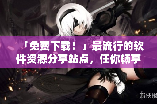 「免費(fèi)下載！」最流行的軟件資源分享站點(diǎn)，任你暢享成熟的產(chǎn)品！