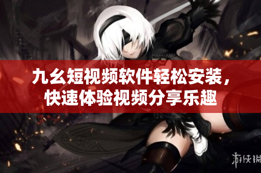 九幺短視頻軟件輕松安裝，快速體驗(yàn)視頻分享樂(lè)趣