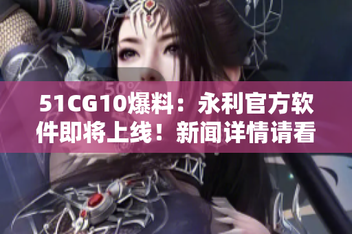 51CG10爆料：永利官方軟件即將上線！新聞詳情請看