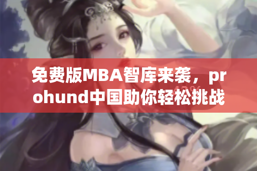 免費(fèi)版MBA智庫來襲，prohund中國助你輕松挑戰(zhàn)商學(xué)院