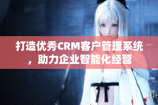打造優(yōu)秀CRM客戶管理系統(tǒng)，助力企業(yè)智能化經(jīng)營(yíng)