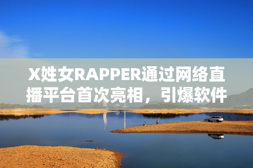 X姓女RAPPER通過網(wǎng)絡直播平臺首次亮相，引爆軟件界關注