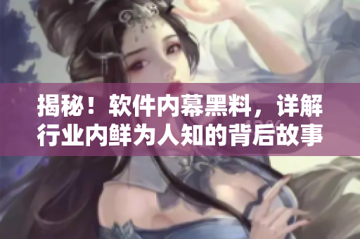 揭秘！軟件內(nèi)幕黑料，詳解行業(yè)內(nèi)鮮為人知的背后故事！——黑料社