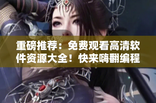 重磅推薦：免費觀看高清軟件資源大全！快來嗨翻編程世界！