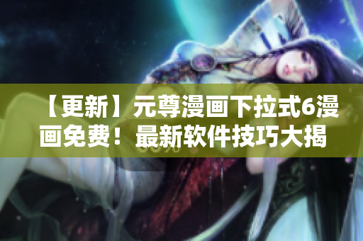 【更新】元尊漫畫下拉式6漫畫免費！最新軟件技巧大揭秘！