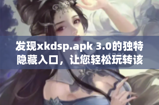 發(fā)現(xiàn)xkdsp.apk 3.0的獨特隱藏入口，讓您輕松玩轉(zhuǎn)該網(wǎng)絡(luò)軟件！