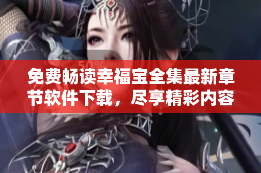 免費暢讀幸福寶全集最新章節(jié)軟件下載，盡享精彩內(nèi)容