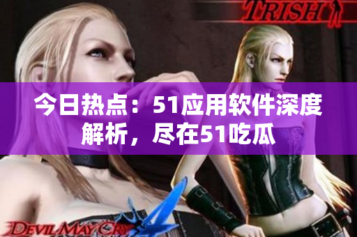今日熱點(diǎn)：51應(yīng)用軟件深度解析，盡在51吃瓜