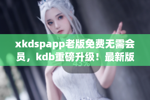 xkdspapp老版免費(fèi)無需會(huì)員，kdb重磅升級(jí)！最新版本限時(shí)免費(fèi)下載！