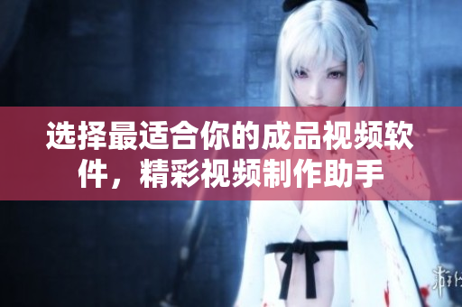選擇最適合你的成品視頻軟件，精彩視頻制作助手