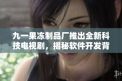 九一果凍制品廠推出全新科技電視劇，揭秘軟件開發(fā)背后的故事