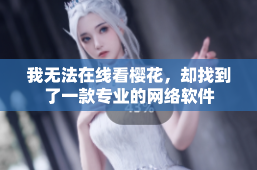 我無(wú)法在線看櫻花，卻找到了一款專業(yè)的網(wǎng)絡(luò)軟件
