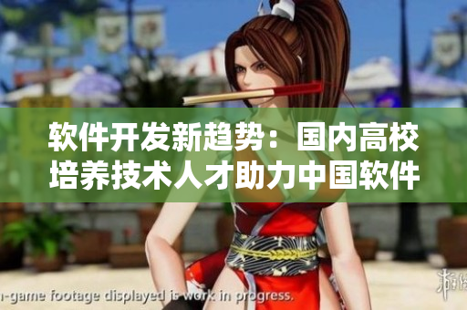軟件開發(fā)新趨勢(shì)：國(guó)內(nèi)高校培養(yǎng)技術(shù)人才助力中國(guó)軟件產(chǎn)業(yè)發(fā)展