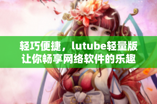 輕巧便捷，lutube輕量版讓你暢享網(wǎng)絡軟件的樂趣