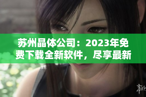 蘇州晶體公司：2023年免費(fèi)下載全新軟件，盡享最新科技創(chuàng)新