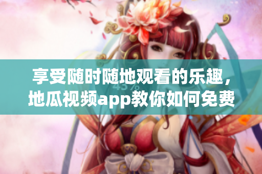 享受隨時(shí)隨地觀看的樂趣，地瓜視頻app教你如何免費(fèi)下載安裝使用