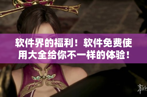 軟件界的福利！軟件免費(fèi)使用大全給你不一樣的體驗(yàn)！