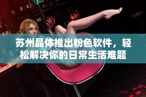 蘇州晶體推出粉色軟件，輕松解決你的日常生活難題