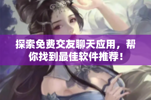 探索免費(fèi)交友聊天應(yīng)用，幫你找到最佳軟件推薦！