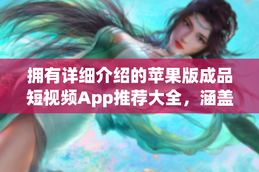 擁有詳細(xì)介紹的蘋(píng)果版成品短視頻App推薦大全，涵蓋眾多功能，值得一試！