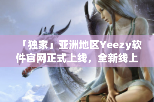 「獨家」亞洲地區(qū)Yeezy軟件官網(wǎng)正式上線，全新線上購物體驗等你來體驗！