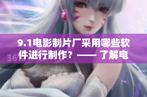 9.1電影制片廠采用哪些軟件進(jìn)行制作？—— 了解電影制片廠的軟件應(yīng)用！