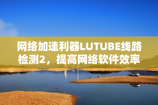 網(wǎng)絡(luò)加速利器LUTUBE線路檢測(cè)2，提高網(wǎng)絡(luò)軟件效率