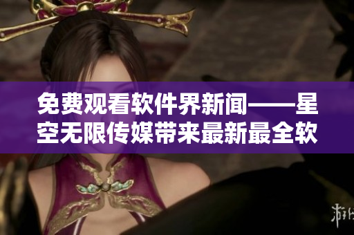 免費觀看軟件界新聞——星空無限傳媒帶來最新最全軟件資訊