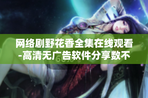 網(wǎng)絡(luò)劇野花香全集在線觀看-高清無廣告軟件分享數(shù)不勝數(shù)！