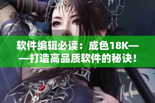 軟件編輯必讀：成色18K——打造高品質(zhì)軟件的秘訣！