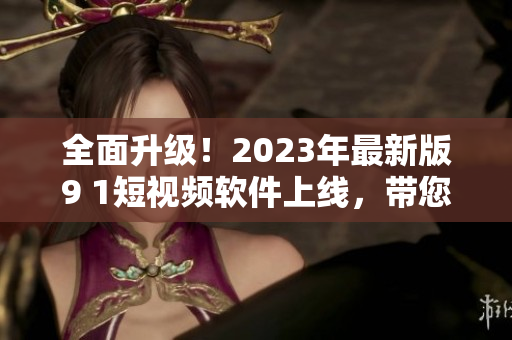 全面升級！2023年最新版9 1短視頻軟件上線，帶您暢享全新網(wǎng)絡(luò)娛樂體驗