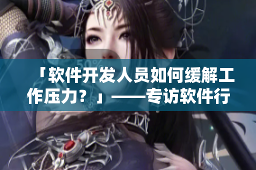 「軟件開發(fā)人員如何緩解工作壓力？」——專訪軟件行業(yè)資深從業(yè)者