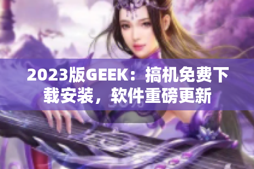 2023版GEEK：搞機免費下載安裝，軟件重磅更新
