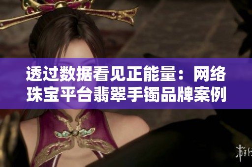 透過數(shù)據(jù)看見正能量：網(wǎng)絡(luò)珠寶平臺翡翠手鐲品牌案例分析