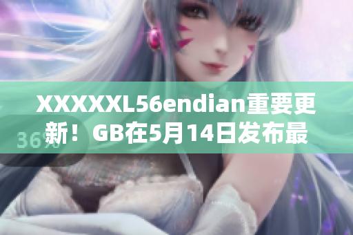 XXXXXL56endian重要更新！GB在5月14日發(fā)布最新消息