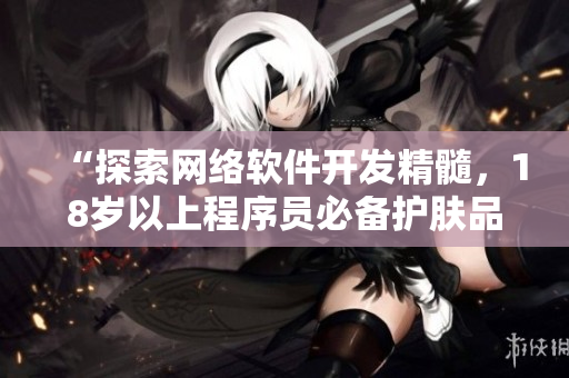 “探索網(wǎng)絡(luò)軟件開發(fā)精髓，18歲以上程序員必備護(hù)膚品推薦”